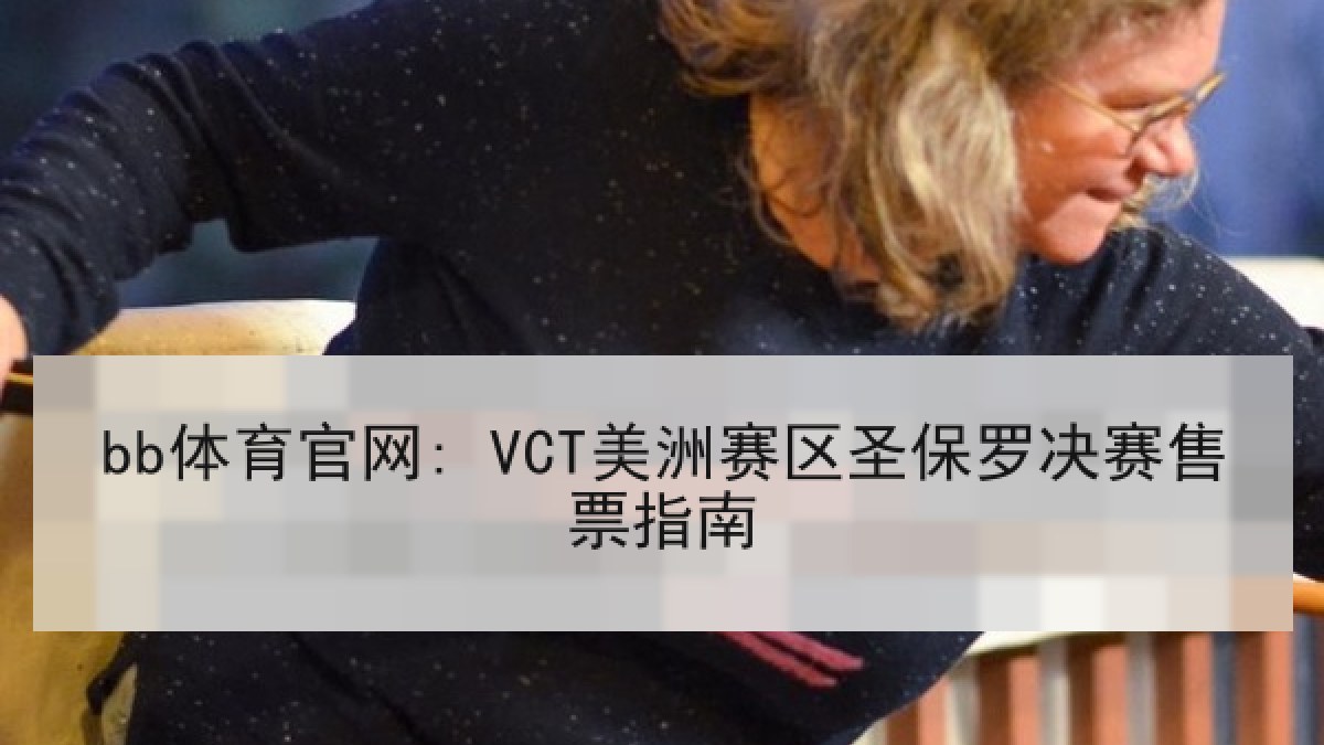 bb体育官网: VCT美洲赛区圣保罗决赛售票指南 bb体育官网: VCT美洲赛区圣保罗决赛售票指南