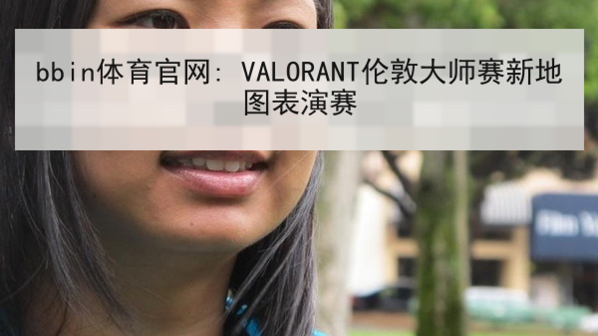bbin体育官网: VALORANT伦敦大师赛新地图表演赛 bbin体育官网: VALORANT伦敦大师赛新地图表演赛